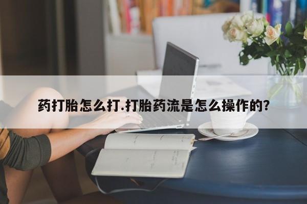 哪里有堕胎药微信药打胎怎么打.打胎药流是怎么操作的？