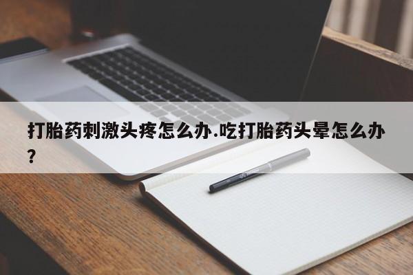 哪里有堕胎药微信打胎药刺激头疼怎么办.吃打胎药头晕怎么办？