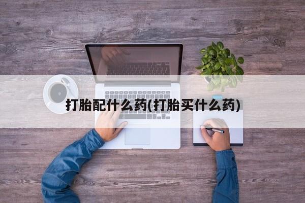 哪里有堕胎药微信打胎配什么药(打胎买什么药)