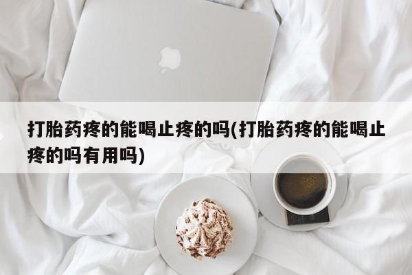 哪里有堕胎药微信打胎药疼的能喝止疼的吗(打胎药疼的能喝止疼的吗有用吗)