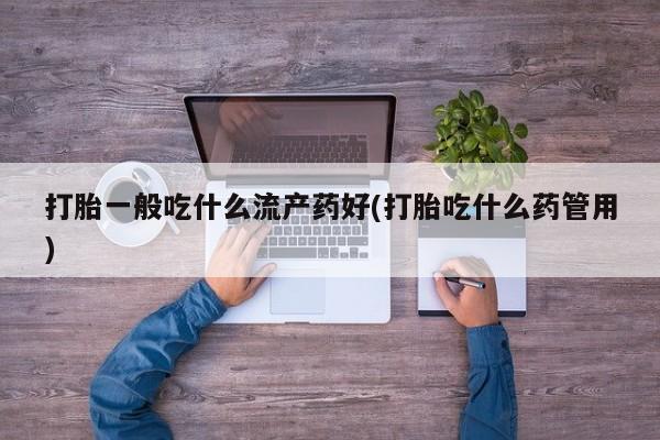哪里有堕胎药微信打胎一般吃什么流产药好(打胎吃什么药管用)
