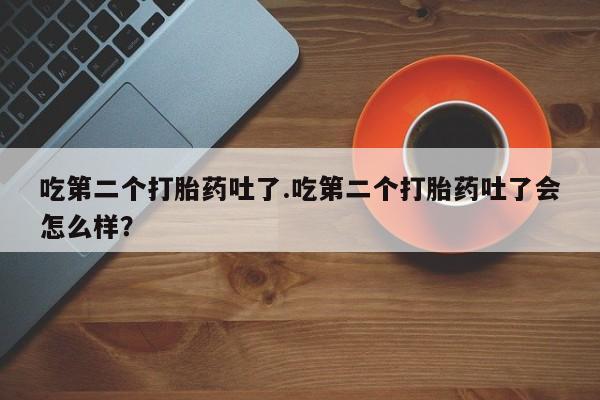哪里有堕胎药微信吃第二个打胎药吐了.吃第二个打胎药吐了会怎么样？