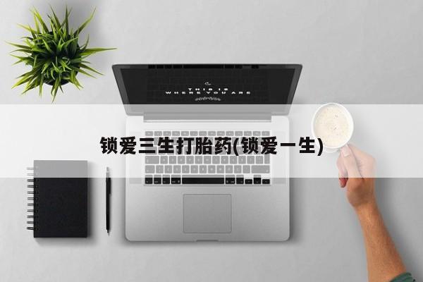 哪里有堕胎药微信锁爱三生打胎药(锁爱一生)
