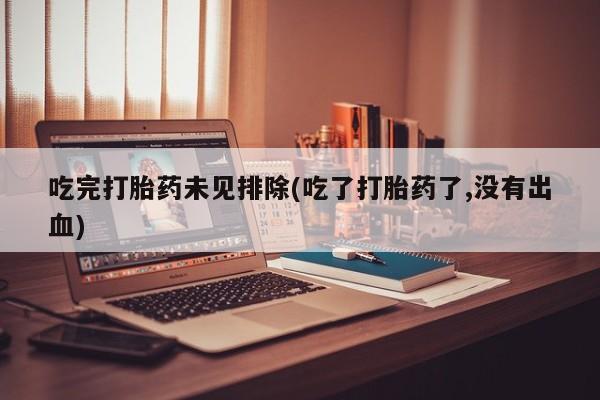 哪里有堕胎药微信吃完打胎药未见排除(吃了打胎药了,没有出血)