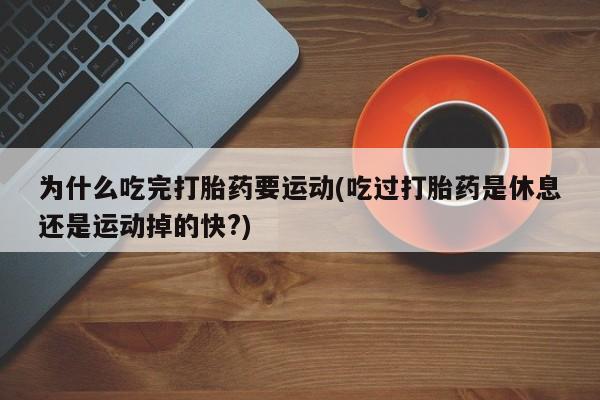 哪里有堕胎药微信为什么吃完打胎药要运动(吃过打胎药是休息还是运动掉的快?)