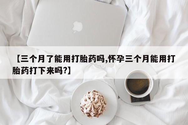 哪里有堕胎药微信【三个月了能用打胎药吗,怀孕三个月能用打胎药打下来吗?】