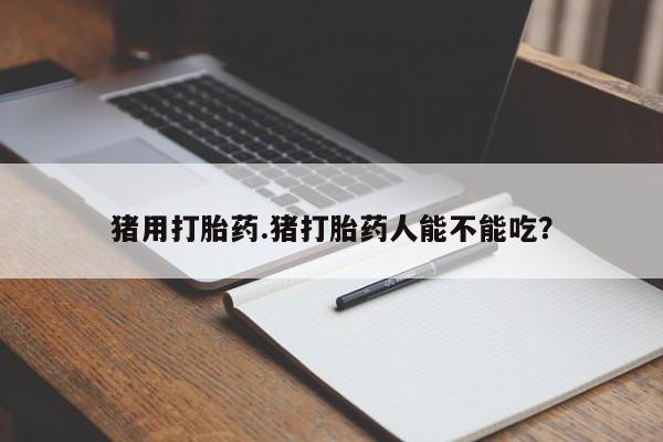 哪里有堕胎药微信猪用打胎药.猪打胎药人能不能吃？