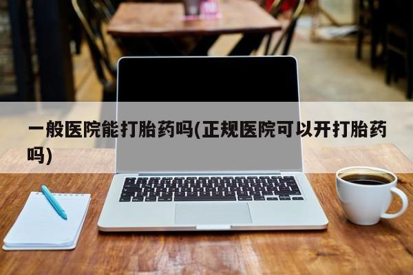 哪里有堕胎药微信一般医院能打胎药吗(正规医院可以开打胎药吗)