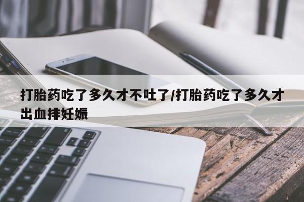 哪里有堕胎药微信打胎药吃了多久才不吐了/打胎药吃了多久才出血排妊娠