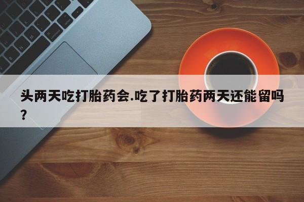 哪里有堕胎药微信头两天吃打胎药会.吃了打胎药两天还能留吗？