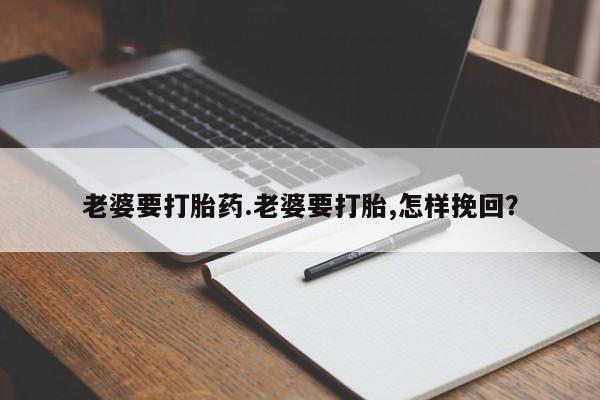 哪里有堕胎药微信老婆要打胎药.老婆要打胎,怎样挽回？