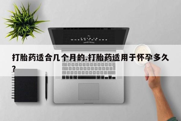 哪里有堕胎药微信打胎药适合几个月的.打胎药适用于怀孕多久？