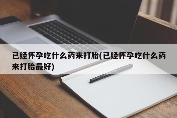 哪里有堕胎药微信已经怀孕吃什么药来打胎(已经怀孕吃什么药来打胎最好)