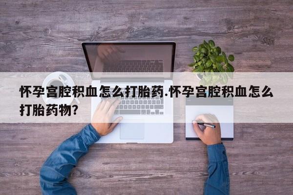 哪里有堕胎药微信怀孕宫腔积血怎么打胎药.怀孕宫腔积血怎么打胎药物？