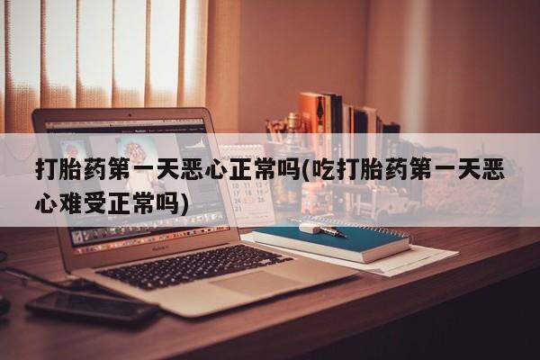 哪里有堕胎药微信打胎药第一天恶心正常吗(吃打胎药第一天恶心难受正常吗)