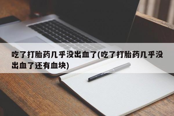 哪里有堕胎药微信吃了打胎药几乎没出血了(吃了打胎药几乎没出血了还有血块)