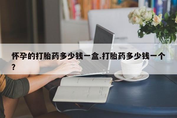 哪里有堕胎药微信怀孕的打胎药多少钱一盒.打胎药多少钱一个？