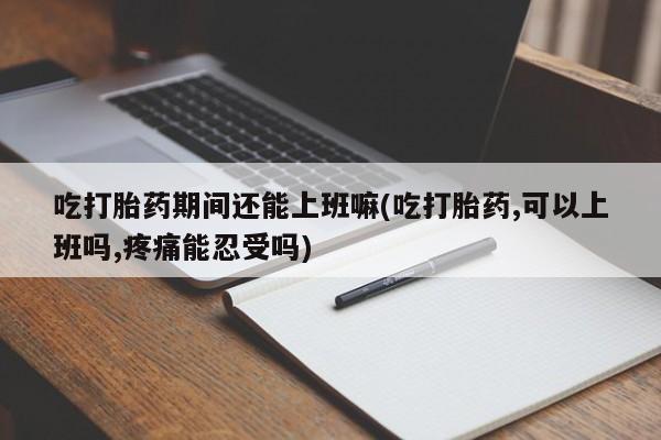 哪里有堕胎药微信吃打胎药期间还能上班嘛(吃打胎药,可以上班吗,疼痛能忍受吗)