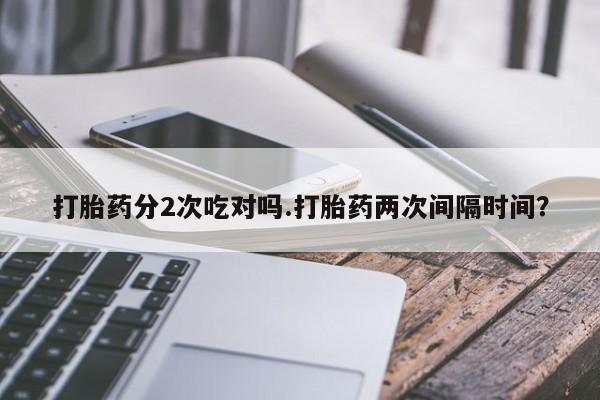 哪里有堕胎药微信打胎药分2次吃对吗.打胎药两次间隔时间？