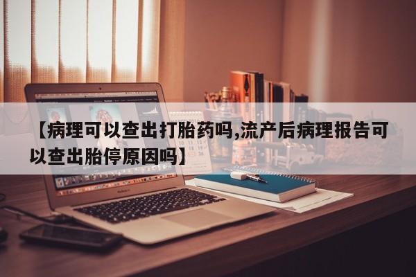 哪里有堕胎药微信【病理可以查出打胎药吗,流产后病理报告可以查出胎停原因吗】