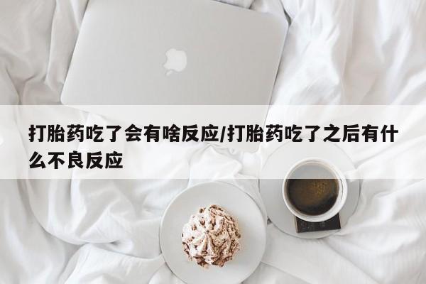 哪里有堕胎药微信打胎药吃了会有啥反应/打胎药吃了之后有什么不良反应