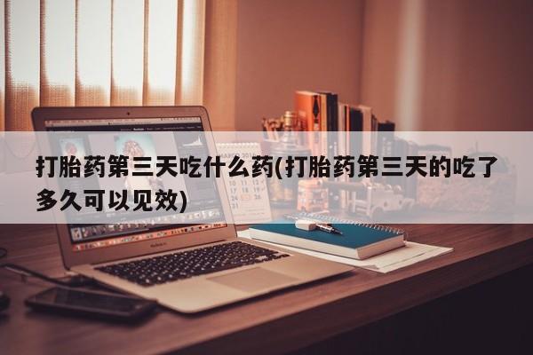 哪里有堕胎药微信打胎药第三天吃什么药(打胎药第三天的吃了多久可以见效)