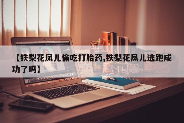 哪里有堕胎药微信【铁梨花凤儿偷吃打胎药,铁梨花凤儿逃跑成功了吗】