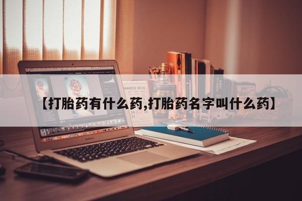 哪里有堕胎药微信【打胎药有什么药,打胎药名字叫什么药】