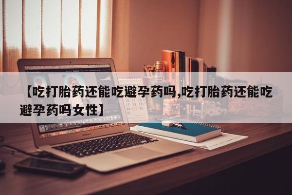 哪里有堕胎药微信【吃打胎药还能吃避孕药吗,吃打胎药还能吃避孕药吗女性】