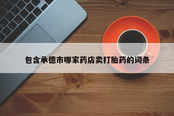 哪里有堕胎药微信包含承德市哪家药店卖打胎药的词条