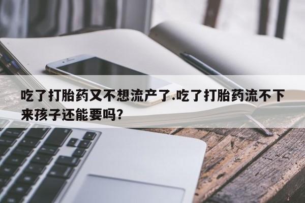 哪里有堕胎药微信吃了打胎药又不想流产了.吃了打胎药流不下来孩子还能要吗？