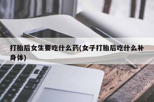 哪里有堕胎药微信打胎后女生要吃什么药(女子打胎后吃什么补身体)
