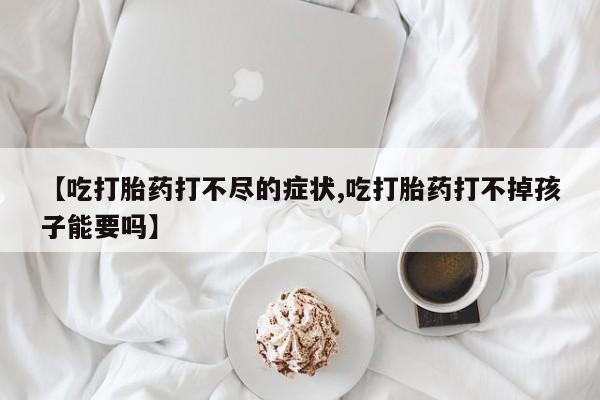 哪里有堕胎药微信【吃打胎药打不尽的症状,吃打胎药打不掉孩子能要吗】