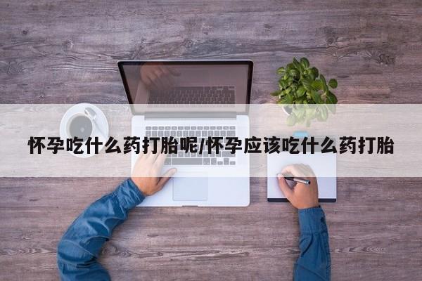 哪里有堕胎药微信怀孕吃什么药打胎呢/怀孕应该吃什么药打胎