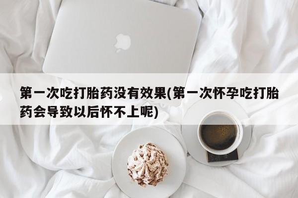 哪里有堕胎药微信第一次吃打胎药没有效果(第一次怀孕吃打胎药会导致以后怀不上呢)