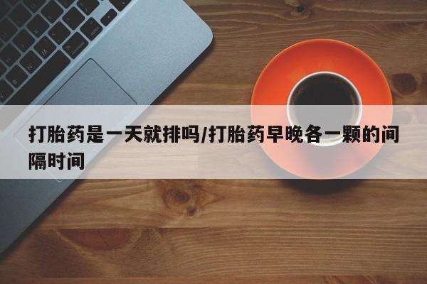 哪里有堕胎药微信打胎药是一天就排吗/打胎药早晚各一颗的间隔时间