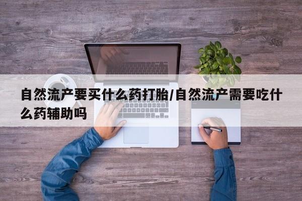 哪里有堕胎药微信自然流产要买什么药打胎/自然流产需要吃什么药辅助吗