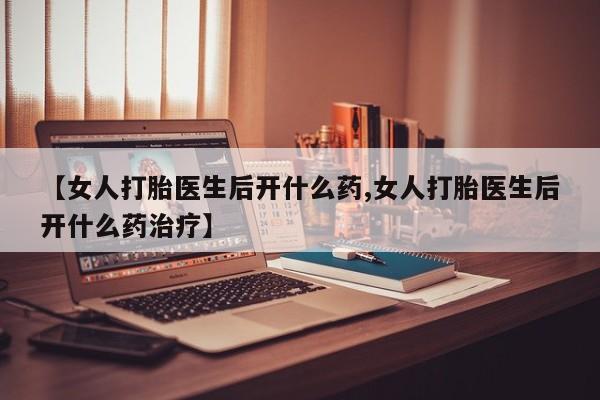 哪里有堕胎药微信【女人打胎医生后开什么药,女人打胎医生后开什么药治疗】