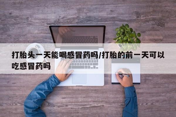 哪里有堕胎药微信打胎头一天能喝感冒药吗/打胎的前一天可以吃感冒药吗