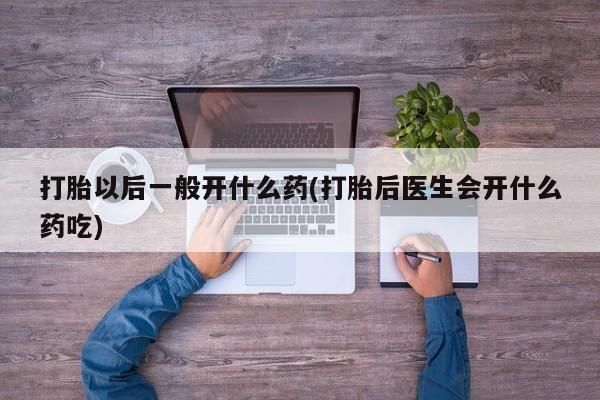 哪里有堕胎药微信打胎以后一般开什么药(打胎后医生会开什么药吃)