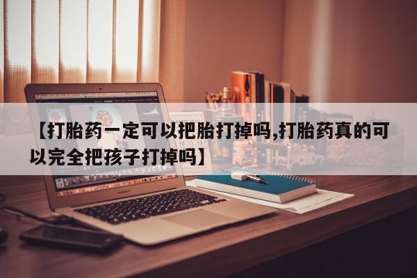 哪里有堕胎药微信【打胎药一定可以把胎打掉吗,打胎药真的可以完全把孩子打掉吗】