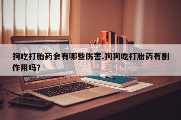 哪里有堕胎药微信狗吃打胎药会有哪些伤害.狗狗吃打胎药有副作用吗？