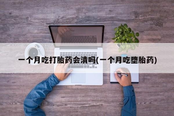哪里有堕胎药微信一个月吃打胎药会清吗(一个月吃堕胎药)