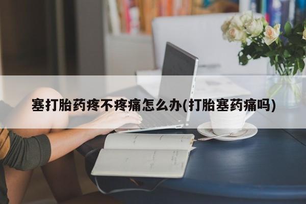 哪里有堕胎药微信塞打胎药疼不疼痛怎么办(打胎塞药痛吗)