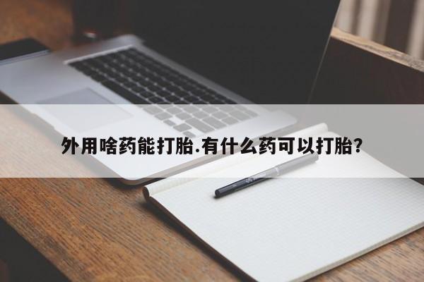 哪里有堕胎药微信外用啥药能打胎.有什么药可以打胎？