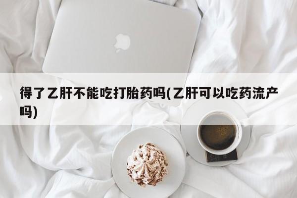哪里有堕胎药微信得了乙肝不能吃打胎药吗(乙肝可以吃药流产吗)