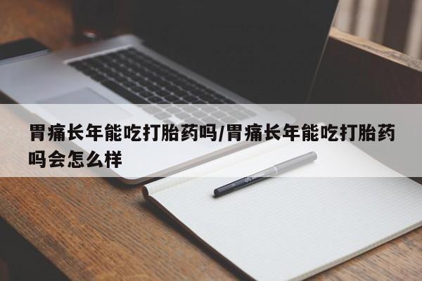 哪里有堕胎药微信胃痛长年能吃打胎药吗/胃痛长年能吃打胎药吗会怎么样