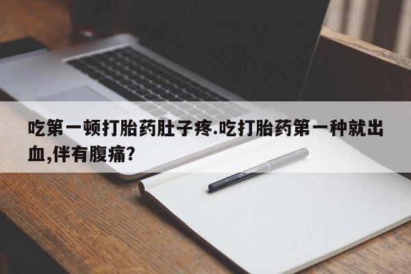 哪里有堕胎药微信吃第一顿打胎药肚子疼.吃打胎药第一种就出血,伴有腹痛？