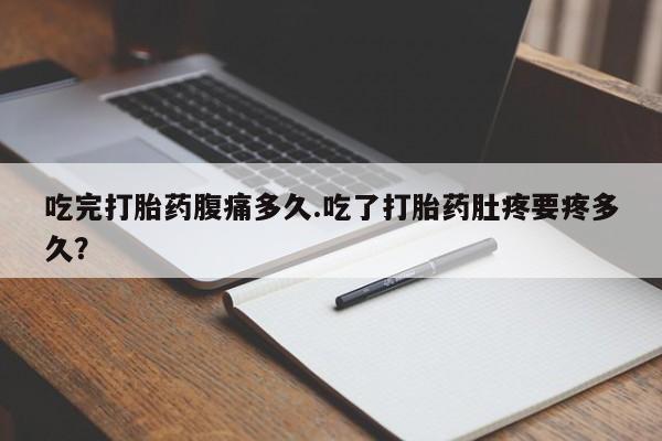 哪里有堕胎药微信吃完打胎药腹痛多久.吃了打胎药肚疼要疼多久？