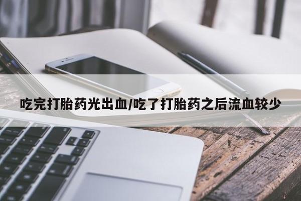 哪里有堕胎药微信吃完打胎药光出血/吃了打胎药之后流血较少